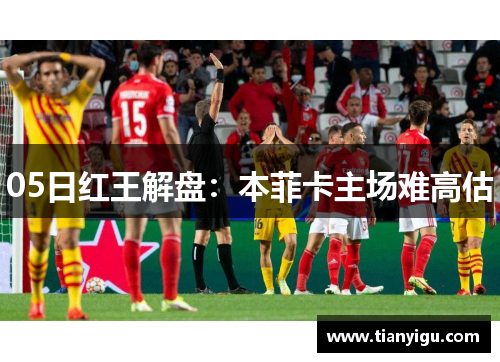 05日红王解盘：本菲卡主场难高估