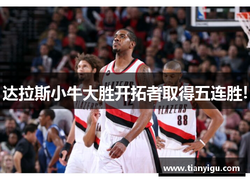 达拉斯小牛大胜开拓者取得五连胜!